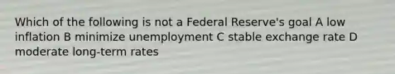 Which of the following is not a Federal Reserve's goal A low inflation B minimize unemployment C stable exchange rate D moderate long-term rates