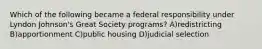 Which of the following became a federal responsibility under Lyndon Johnson's Great Society programs? A)redistricting B)apportionment C)public housing D)judicial selection