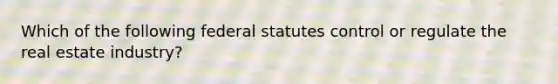 Which of the following federal statutes control or regulate the real estate industry?