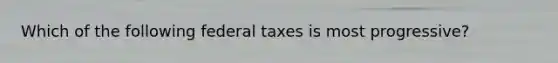 Which of the following federal taxes is most progressive?