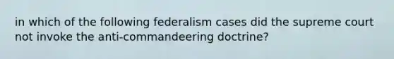 in which of the following federalism cases did the supreme court not invoke the anti-commandeering doctrine?