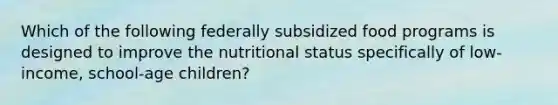 Which of the following federally subsidized food programs is designed to improve the nutritional status specifically of low-income, school-age children?