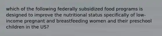 which of the following federally subsidized food programs is designed to improve the nutritional status specifically of low-income pregnant and breastfeeding women and their preschool children in the US?