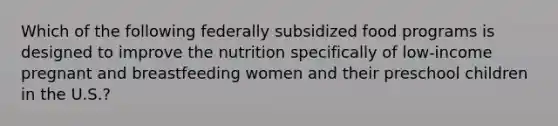 Which of the following federally subsidized food programs is designed to improve the nutrition specifically of low-income pregnant and breastfeeding women and their preschool children in the U.S.?