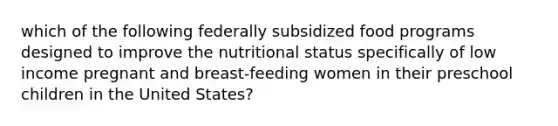 which of the following federally subsidized food programs designed to improve the nutritional status specifically of low income pregnant and breast-feeding women in their preschool children in the United States?