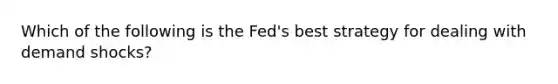 Which of the following is the Fed's best strategy for dealing with demand shocks?