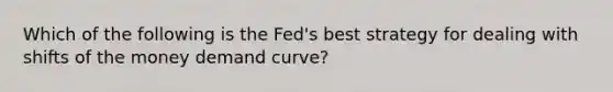 Which of the following is the Fed's best strategy for dealing with shifts of the money demand curve?