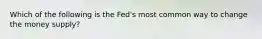 Which of the following is the Fed's most common way to change the money supply?