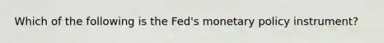 Which of the following is the Fed's monetary policy instrument?