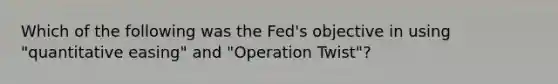 Which of the following was the​ Fed's objective in using​ "quantitative easing" and​ "Operation Twist"?