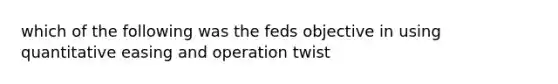 which of the following was the feds objective in using quantitative easing and operation twist