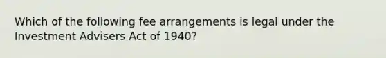 Which of the following fee arrangements is legal under the Investment Advisers Act of 1940?