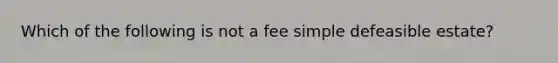 Which of the following is not a fee simple defeasible estate?