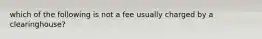 which of the following is not a fee usually charged by a clearinghouse?