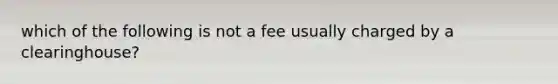 which of the following is not a fee usually charged by a clearinghouse?