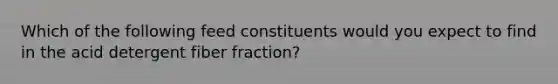 Which of the following feed constituents would you expect to find in the acid detergent fiber fraction?