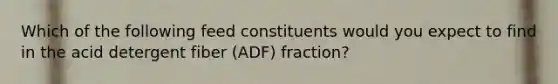 Which of the following feed constituents would you expect to find in the acid detergent fiber (ADF) fraction?