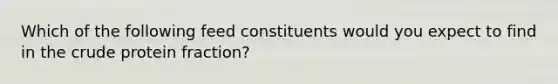 Which of the following feed constituents would you expect to find in the crude protein fraction?