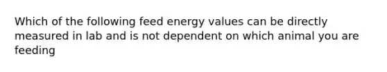 Which of the following feed energy values can be directly measured in lab and is not dependent on which animal you are feeding