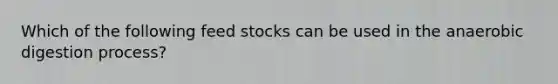 Which of the following feed stocks can be used in the anaerobic digestion process?