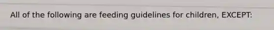 All of the following are feeding guidelines for children, EXCEPT: