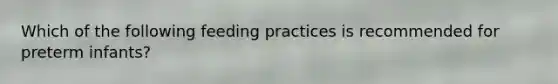 Which of the following feeding practices is recommended for preterm infants?