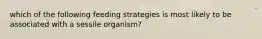 which of the following feeding strategies is most likely to be associated with a sessile organism?