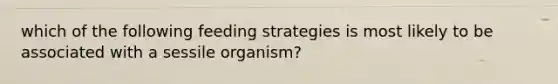 which of the following feeding strategies is most likely to be associated with a sessile organism?