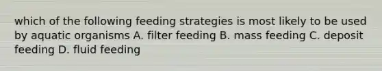 which of the following feeding strategies is most likely to be used by aquatic organisms A. filter feeding B. mass feeding C. deposit feeding D. fluid feeding