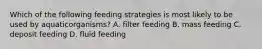 Which of the following feeding strategies is most likely to be used by aquaticorganisms? A. filter feeding B. mass feeding C. deposit feeding D. fluid feeding