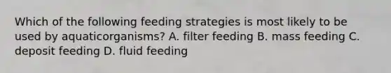 Which of the following feeding strategies is most likely to be used by aquaticorganisms? A. filter feeding B. mass feeding C. deposit feeding D. fluid feeding