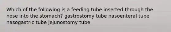 Which of the following is a feeding tube inserted through the nose into the stomach? gastrostomy tube nasoenteral tube nasogastric tube jejunostomy tube