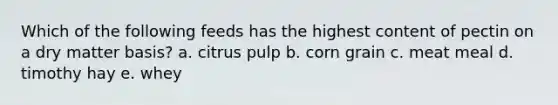 Which of the following feeds has the highest content of pectin on a dry matter basis? a. citrus pulp b. corn grain c. meat meal d. timothy hay e. whey
