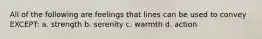 All of the following are feelings that lines can be used to convey EXCEPT: a. strength b. serenity c. warmth d. action