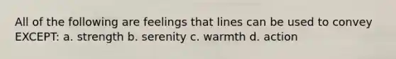 All of the following are feelings that lines can be used to convey EXCEPT: a. strength b. serenity c. warmth d. action