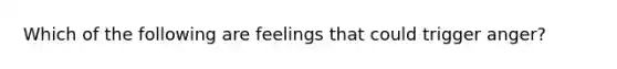 Which of the following are feelings that could trigger anger?