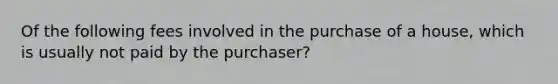 Of the following fees involved in the purchase of a house, which is usually not paid by the purchaser?