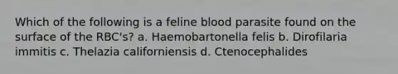 Which of the following is a feline blood parasite found on the surface of the RBC's? a. Haemobartonella felis b. Dirofilaria immitis c. Thelazia californiensis d. Ctenocephalides