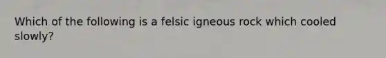 Which of the following is a felsic igneous rock which cooled slowly?