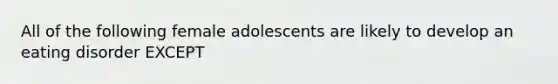 All of the following female adolescents are likely to develop an eating disorder EXCEPT