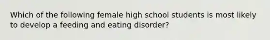 Which of the following female high school students is most likely to develop a feeding and eating disorder?