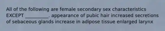 All of the following are female secondary sex characteristics EXCEPT __________. appearance of pubic hair increased secretions of sebaceous glands increase in adipose tissue enlarged larynx