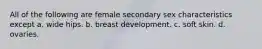 All of the following are female secondary sex characteristics except a. wide hips. b. breast development. c. soft skin. d. ovaries.