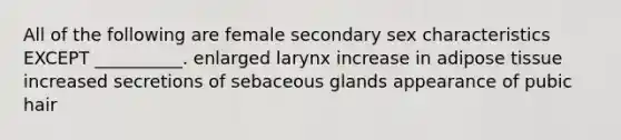 All of the following are female secondary sex characteristics EXCEPT __________. enlarged larynx increase in adipose tissue increased secretions of sebaceous glands appearance of pubic hair