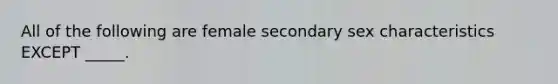 All of the following are female secondary sex characteristics EXCEPT _____.