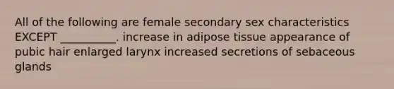 All of the following are female secondary sex characteristics EXCEPT __________. increase in adipose tissue appearance of pubic hair enlarged larynx increased secretions of sebaceous glands