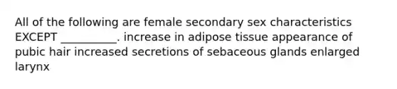 All of the following are female secondary sex characteristics EXCEPT __________. increase in adipose tissue appearance of pubic hair increased secretions of sebaceous glands enlarged larynx