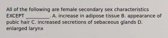 All of the following are female secondary sex characteristics EXCEPT __________. A. increase in adipose tissue B. appearance of pubic hair C. increased secretions of sebaceous glands D. enlarged larynx