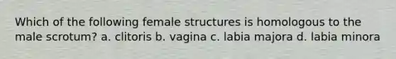 Which of the following female structures is homologous to the male scrotum? a. clitoris b. vagina c. labia majora d. labia minora