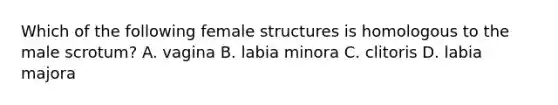 Which of the following female structures is homologous to the male scrotum? A. vagina B. labia minora C. clitoris D. labia majora